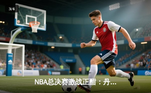NBA总决赛激战正酣：丹佛掘金险胜迈阿密热火，约基奇三双主宰比赛 - 3
