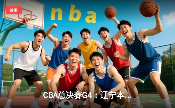 CBA总决赛G4：辽宁本钢客场加时险胜浙江广厦，总比分3-1夺赛点
