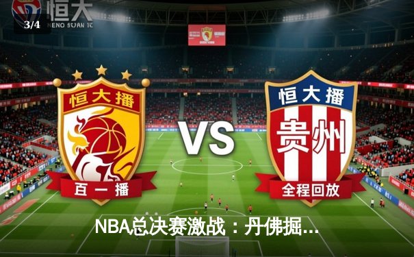 NBA总决赛激战：丹佛掘金逆转迈阿密热火，约基奇三双统治攻防 - 3