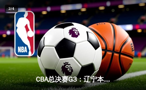 CBA总决赛G3：辽宁本钢逆转新疆飞虎夺赛点，赵继伟全能表现定乾坤 - 2