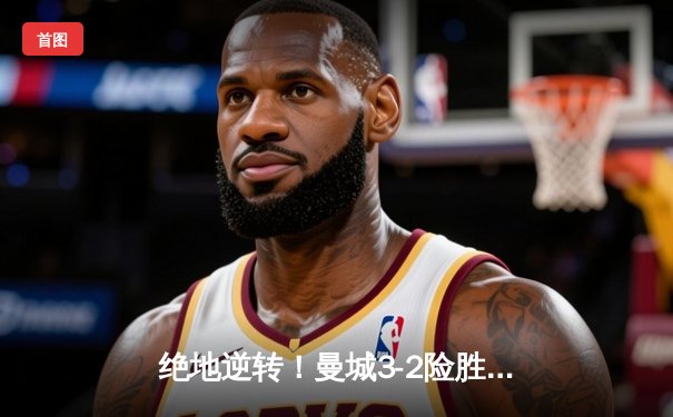 绝地逆转！曼城3-2险胜热刺，哈兰德双响锁定胜局