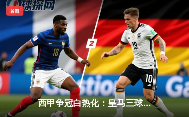 西甲争冠白热化：皇马三球大胜暂登榜首，本泽马戴帽领跑射手榜
