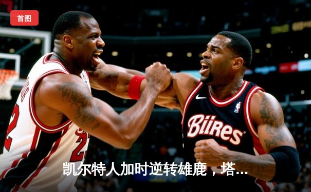 凯尔特人加时逆转雄鹿，塔图姆42分刷新季后赛纪录