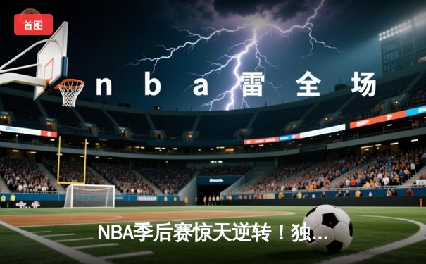 NBA季后赛惊天逆转！独行侠加时险胜雷霆，东契奇三双创历史