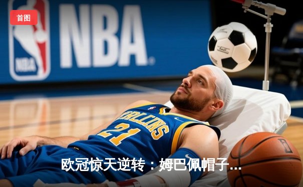 欧冠惊天逆转：姆巴佩帽子戏法助巴黎4-3淘汰拜仁，诺伊尔失误成转折点