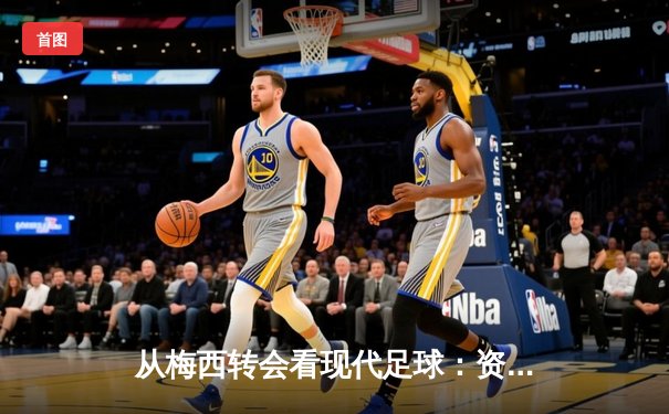 从梅西转会看现代足球：资本、数据与人文精神的博弈