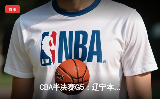 CBA半决赛G5：辽宁本钢加时逆转广东宏远 赵继伟33+9+6率队挺进总决赛