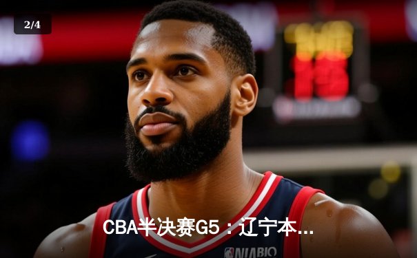 CBA半决赛G5：辽宁本钢加时逆转广东宏远 赵继伟33+9+6率队挺进总决赛 - 2