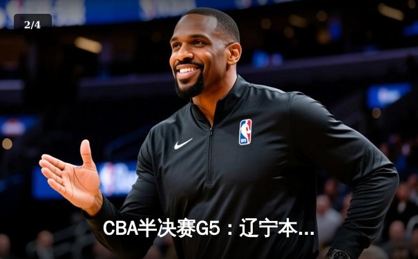 CBA半决赛G5：辽宁本钢加时逆转广东宏远 赵继伟33+9+6率队挺进总决赛 - 2