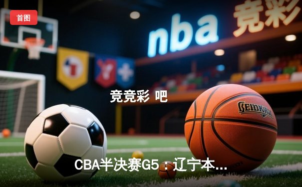 CBA半决赛G5：辽宁本钢加时逆转广东宏远 赵继伟33+9+6率队挺进总决赛