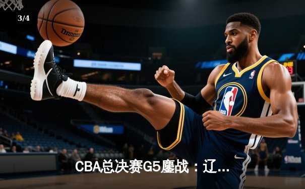 CBA总决赛G5鏖战：辽宁本钢加时险胜广东宏远，赵继伟37分创个人季后赛新高 - 3