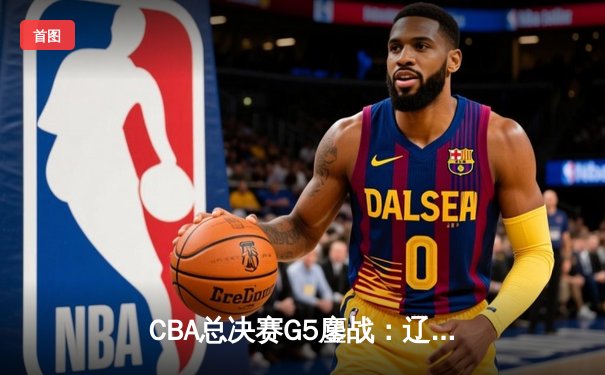 CBA总决赛G5鏖战：辽宁本钢加时逆转广东宏远 赵继伟37分创个人季后赛新高