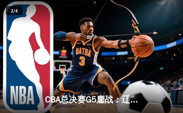 CBA总决赛G5鏖战：辽宁本钢加时逆转广东宏远 赵继伟37分创个人季后赛新高 - 2