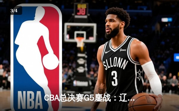 CBA总决赛G5鏖战：辽宁本钢加时逆转广东宏远 赵继伟37分创个人季后赛新高 - 3