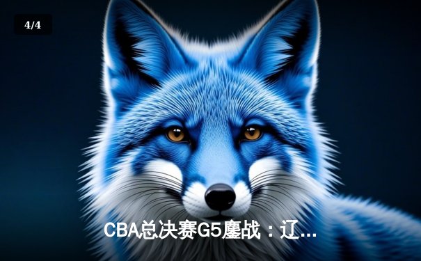 CBA总决赛G5鏖战：辽宁本钢加时险胜广东宏远，赵继伟37分创个人季后赛新高 - 4