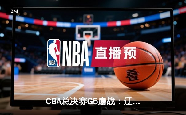 CBA总决赛G5鏖战：辽宁本钢加时逆转广东宏远 赵继伟37分创个人季后赛新高 - 2