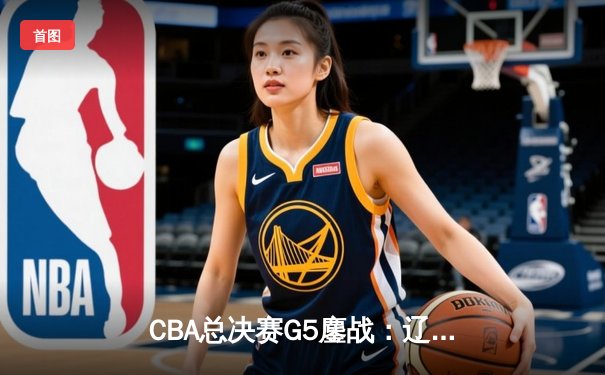CBA总决赛G5鏖战：辽宁本钢加时逆转广东宏远 赵继伟37分创个人季后赛新高