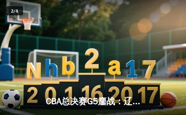CBA总决赛G5鏖战：辽宁本钢加时逆转广东宏远 赵继伟37分创个人季后赛新高 - 2
