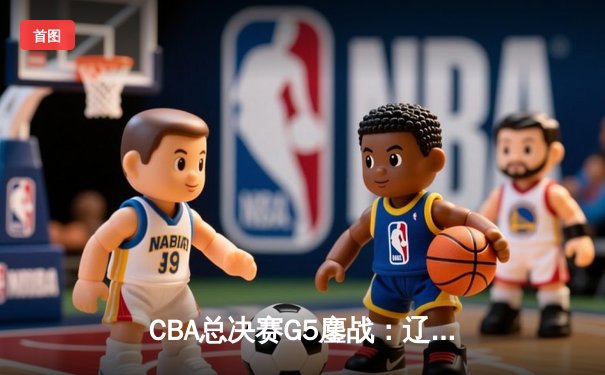 CBA总决赛G5鏖战：辽宁本钢加时逆转广东宏远 赵继伟37分创个人季后赛新高